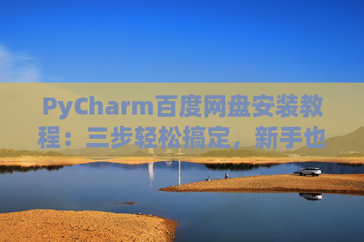 PyCharm百度网盘安装教程：三步轻松搞定，新手也能快速上手